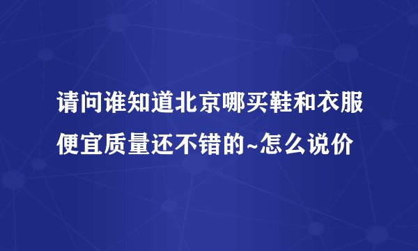 请问谁知道北京哪买鞋和衣服便宜质量还不错的~怎么说价