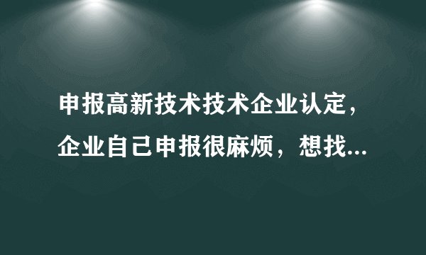 申报高新技术技术企业认定，企业自己申报很麻烦，想找代理机构，有推荐的吗？
