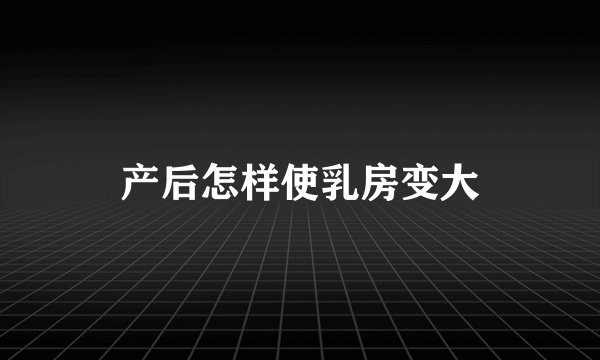 产后怎样使乳房变大