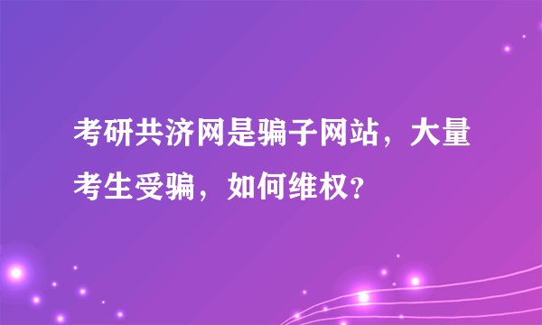 考研共济网是骗子网站，大量考生受骗，如何维权？