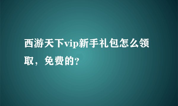 西游天下vip新手礼包怎么领取，免费的？