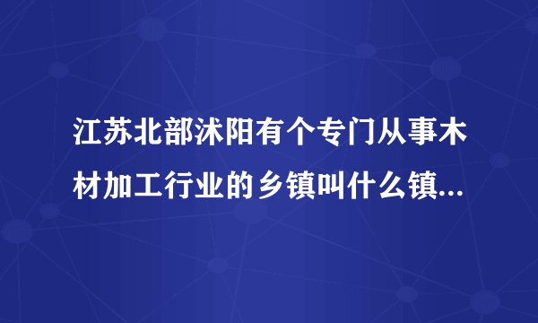 江苏北部沭阳有个专门从事木材加工行业的乡镇叫什么镇的？哪家的建筑模板质量要好一点呀？