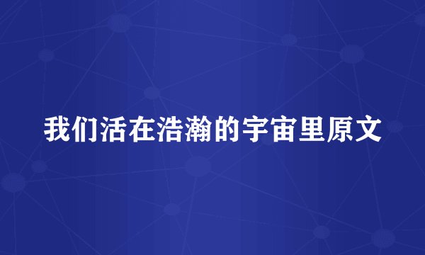 我们活在浩瀚的宇宙里原文