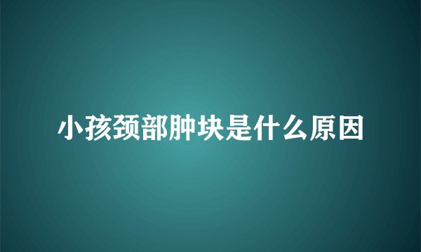 小孩颈部肿块是什么原因