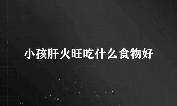 小孩肝火旺吃什么食物好