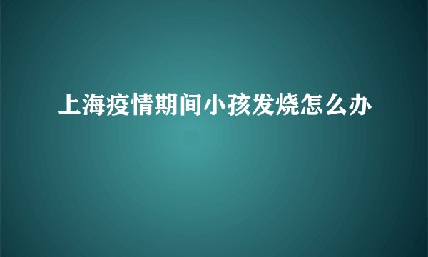 上海疫情期间小孩发烧怎么办