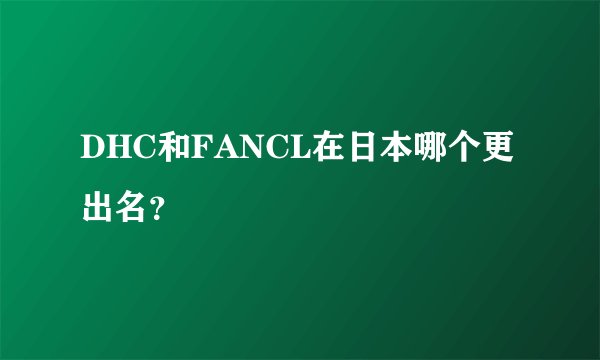 DHC和FANCL在日本哪个更出名？