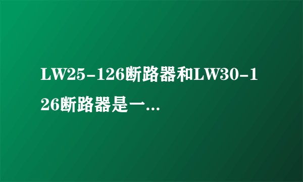LW25-126断路器和LW30-126断路器是一样的吗？