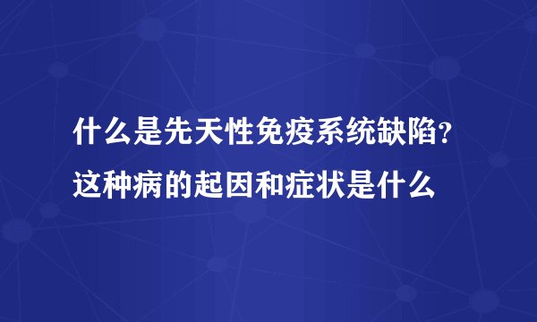 什么是先天性免疫系统缺陷？这种病的起因和症状是什么