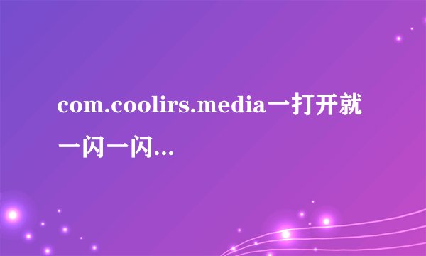 com.coolirs.media一打开就一闪一闪跟闪光灯似的，是怎么回事？