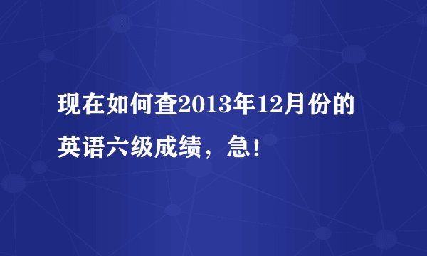 现在如何查2013年12月份的英语六级成绩，急！