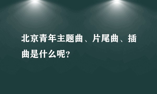 北京青年主题曲、片尾曲、插曲是什么呢？