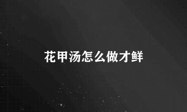 花甲汤怎么做才鲜