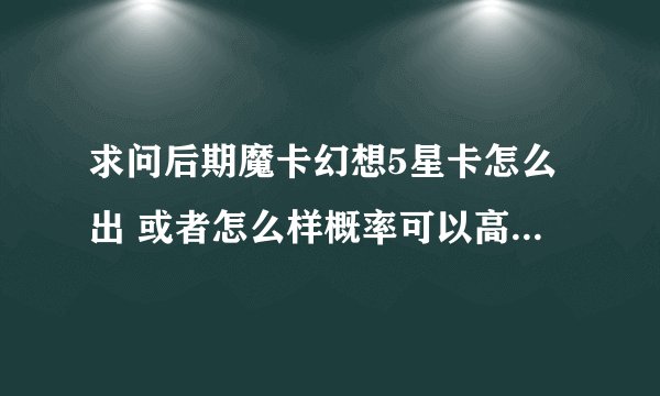 求问后期魔卡幻想5星卡怎么出 或者怎么样概率可以高一点！ 跪求！