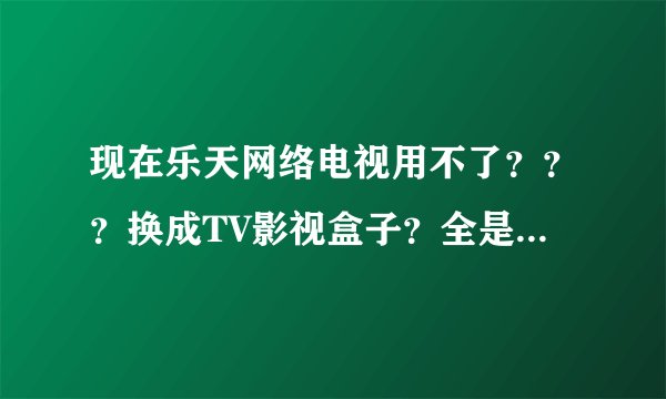 现在乐天网络电视用不了？？？换成TV影视盒子？全是木马什么都没有？怎么回事