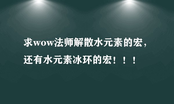 求wow法师解散水元素的宏，还有水元素冰环的宏！！！