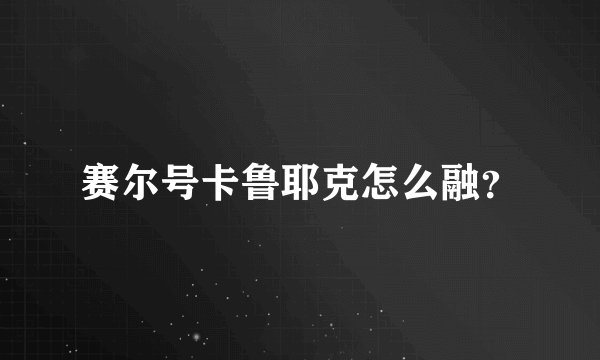 赛尔号卡鲁耶克怎么融？