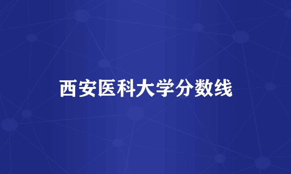 西安医科大学分数线