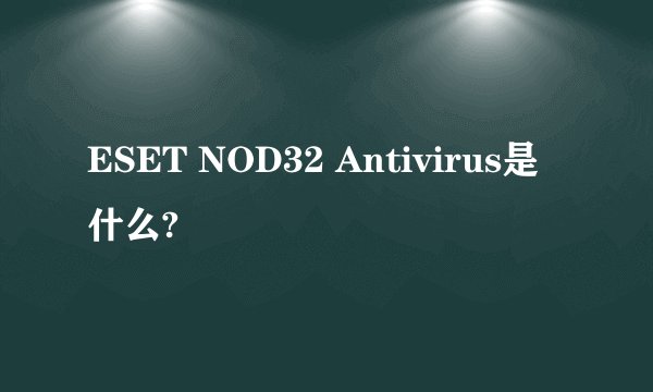ESET NOD32 Antivirus是什么?