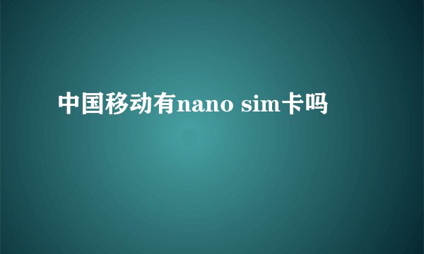中国移动有nano sim卡吗