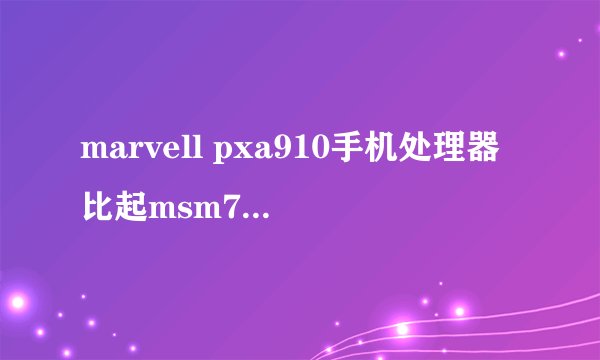 marvell pxa910手机处理器比起msm7227怎么样？