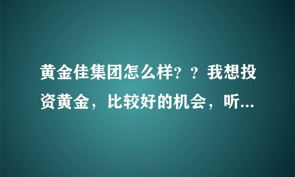 黄金佳集团怎么样？？我想投资黄金，比较好的机会，听说黄金佳集团很有实力，有什么能介绍下么？？