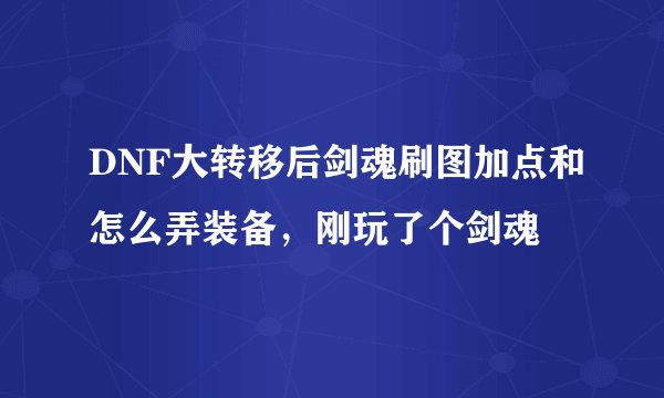 DNF大转移后剑魂刷图加点和怎么弄装备，刚玩了个剑魂