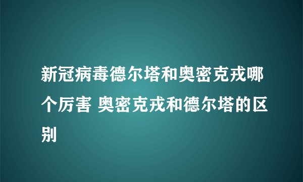 新冠病毒德尔塔和奥密克戎哪个厉害 奥密克戎和德尔塔的区别