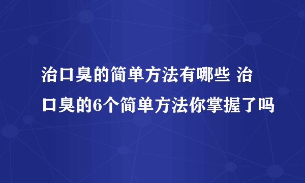 治口臭的简单方法有哪些 治口臭的6个简单方法你掌握了吗