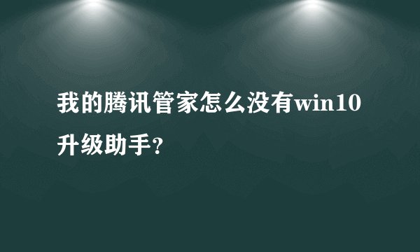 我的腾讯管家怎么没有win10升级助手？