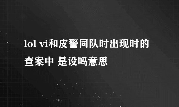 lol vi和皮警同队时出现时的 查案中 是设吗意思