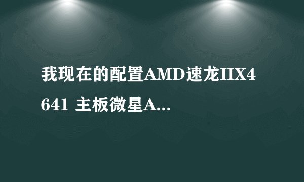 我现在的配置AMD速龙IIX4 641 主板微星A75MAG55 内存4G DDR3 显卡影驰GTX460虎将电源要多大的
