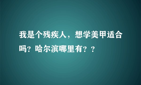 我是个残疾人，想学美甲适合吗？哈尔滨哪里有？？