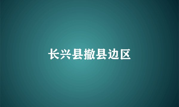长兴县撤县边区