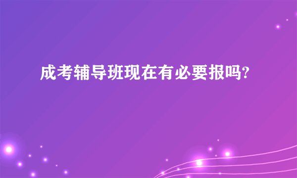 成考辅导班现在有必要报吗?