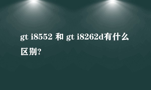 gt i8552 和 gt i8262d有什么区别?