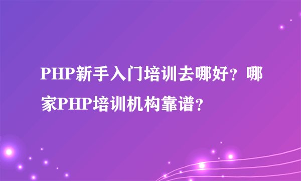 PHP新手入门培训去哪好？哪家PHP培训机构靠谱？