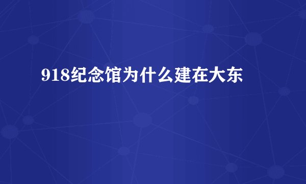 918纪念馆为什么建在大东