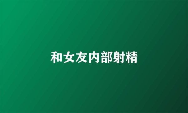 和女友内部射精