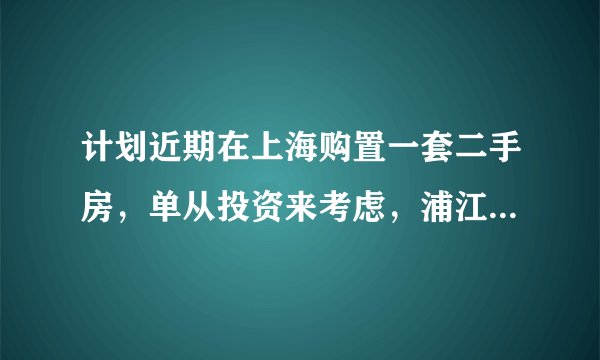 计划近期在上海购置一套二手房，单从投资来考虑，浦江镇和泗泾镇该如何选？