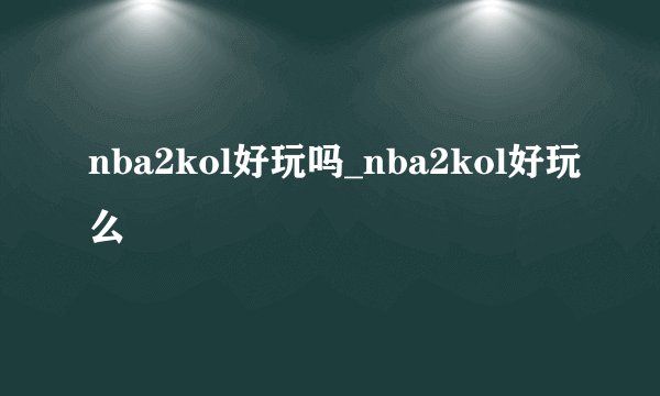 nba2kol好玩吗_nba2kol好玩么