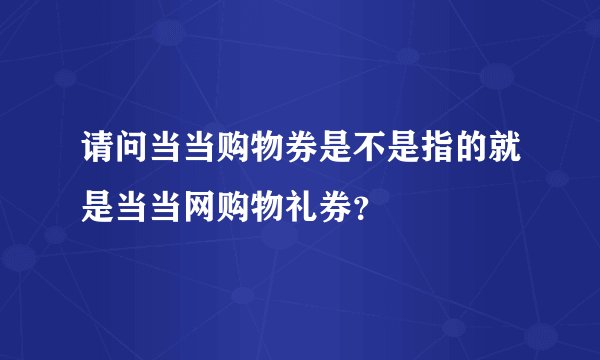 请问当当购物券是不是指的就是当当网购物礼券？