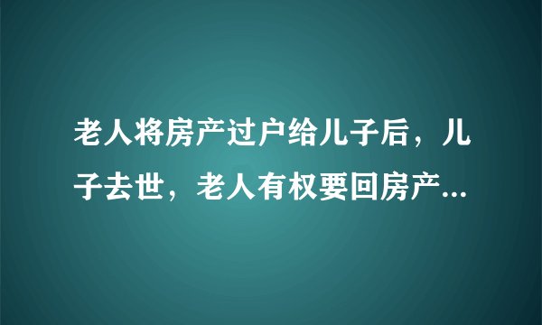 老人将房产过户给儿子后,儿子去世,老人有权要回房产吗?(因孙子儿媳不孝顺)?