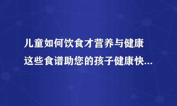 儿童如何饮食才营养与健康 这些食谱助您的孩子健康快乐的成长