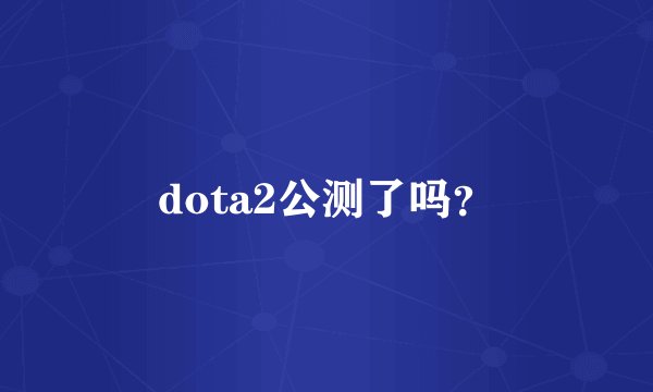 dota2公测了吗？