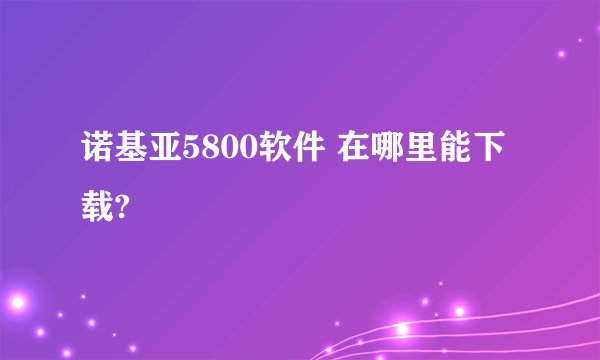 诺基亚5800软件 在哪里能下载?