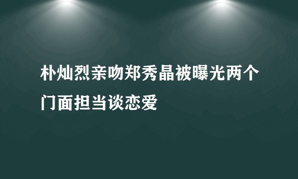 朴灿烈亲吻郑秀晶被曝光两个门面担当谈恋爱