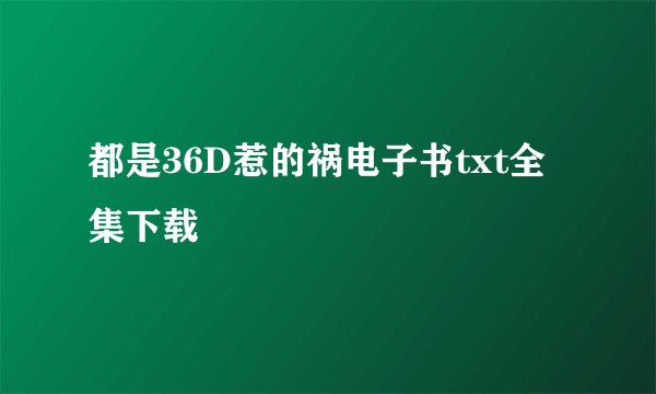 都是36D惹的祸电子书txt全集下载