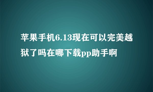 苹果手机6.13现在可以完美越狱了吗在哪下载pp助手啊