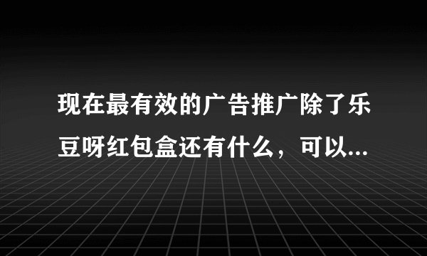 现在最有效的广告推广除了乐豆呀红包盒还有什么，可以列举几个吗？